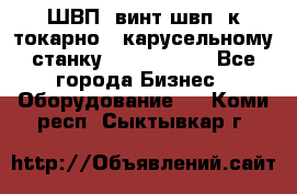 ШВП, винт швп  к токарно - карусельному станку 1512, 1516. - Все города Бизнес » Оборудование   . Коми респ.,Сыктывкар г.